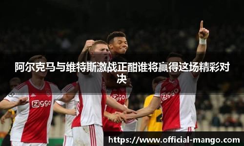 阿尔克马与维特斯激战正酣谁将赢得这场精彩对决