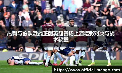 热刺与狼队激战正酣英超赛场上演精彩对决与战术较量