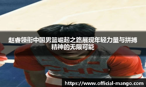 赵睿领衔中国男篮崛起之路展现年轻力量与拼搏精神的无限可能
