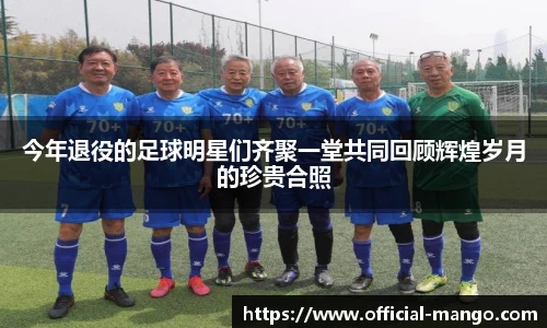 今年退役的足球明星们齐聚一堂共同回顾辉煌岁月的珍贵合照