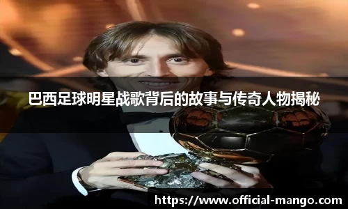 巴西足球明星战歌背后的故事与传奇人物揭秘