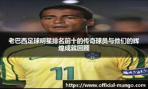 老巴西足球明星排名前十的传奇球员与他们的辉煌成就回顾