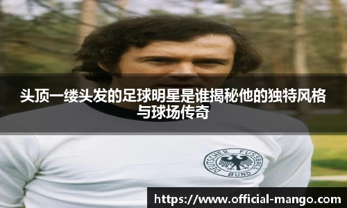 头顶一缕头发的足球明星是谁揭秘他的独特风格与球场传奇