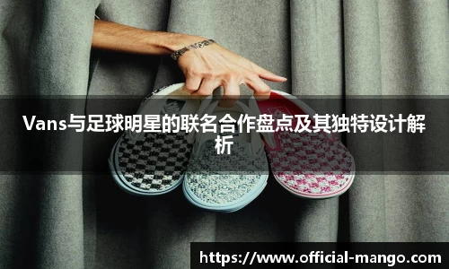 Vans与足球明星的联名合作盘点及其独特设计解析