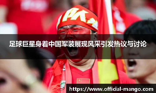 足球巨星身着中国军装展现风采引发热议与讨论